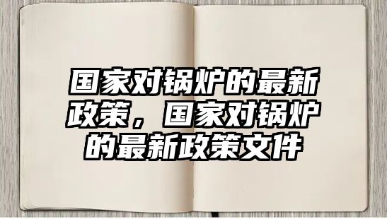 國家對鍋爐的最新政策，國家對鍋爐的最新政策文件