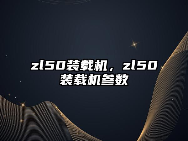 zl50裝載機，zl50裝載機參數(shù)