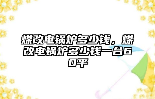 煤改電鍋爐多少錢，煤改電鍋爐多少錢一臺60平