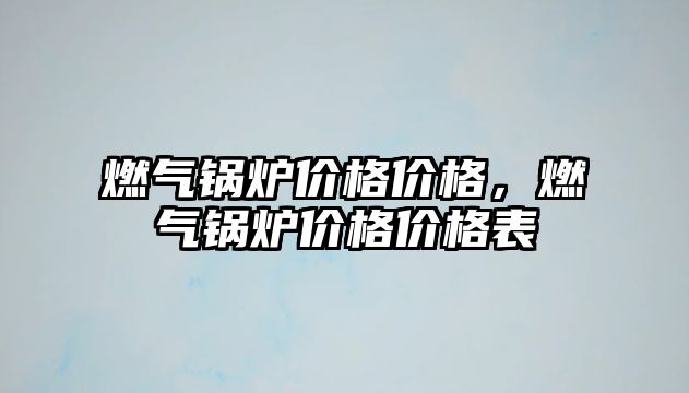 燃氣鍋爐價格價格，燃氣鍋爐價格價格表