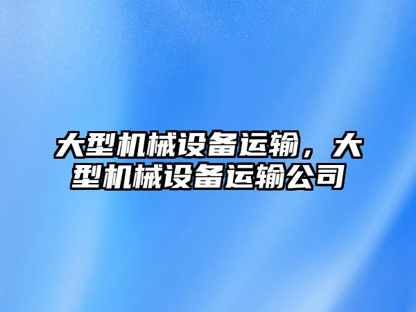 大型機械設(shè)備運輸，大型機械設(shè)備運輸公司