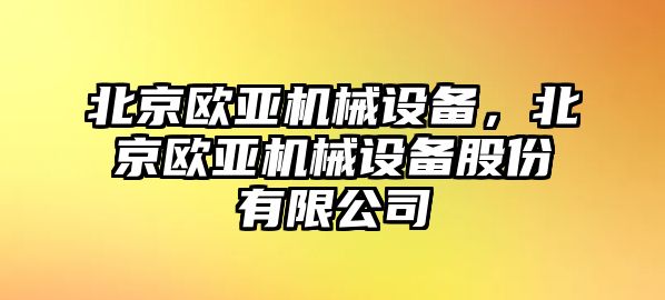 北京歐亞機械設(shè)備，北京歐亞機械設(shè)備股份有限公司