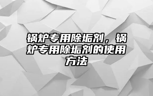 鍋爐專用除垢劑，鍋爐專用除垢劑的使用方法