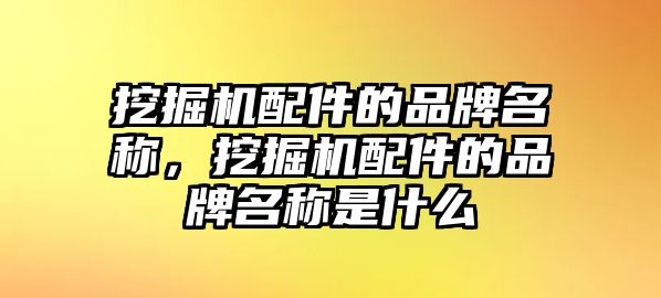 挖掘機(jī)配件的品牌名稱，挖掘機(jī)配件的品牌名稱是什么