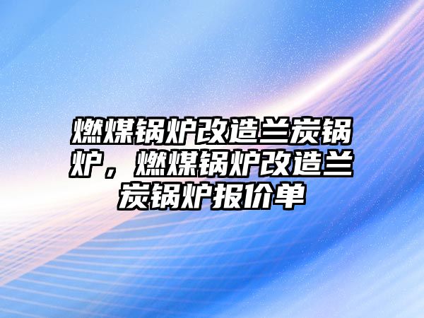 燃煤鍋爐改造蘭炭鍋爐，燃煤鍋爐改造蘭炭鍋爐報價單