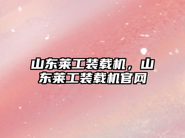 山東萊工裝載機，山東萊工裝載機官網