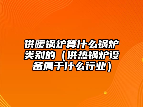 供暖鍋爐算什么鍋爐類(lèi)別的（供熱鍋爐設(shè)備屬于什么行業(yè)）