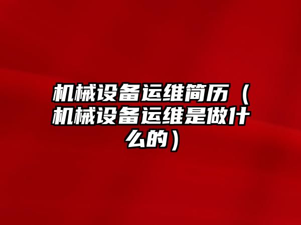 機(jī)械設(shè)備運(yùn)維簡(jiǎn)歷（機(jī)械設(shè)備運(yùn)維是做什么的）