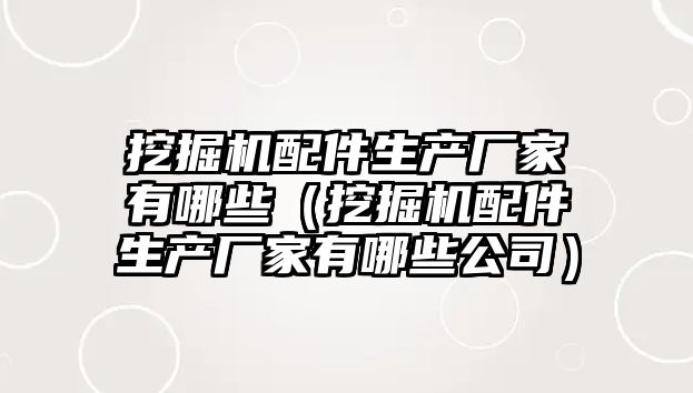 挖掘機配件生產(chǎn)廠家有哪些（挖掘機配件生產(chǎn)廠家有哪些公司）