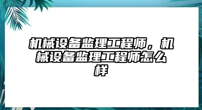 機械設(shè)備監(jiān)理工程師，機械設(shè)備監(jiān)理工程師怎么樣