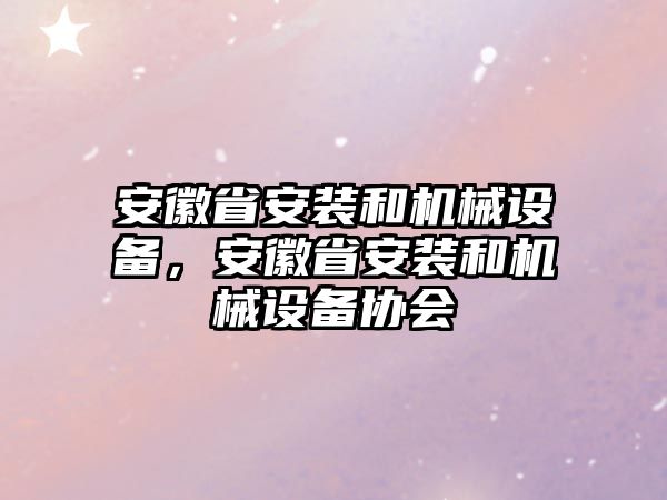 安徽省安裝和機(jī)械設(shè)備，安徽省安裝和機(jī)械設(shè)備協(xié)會(huì)