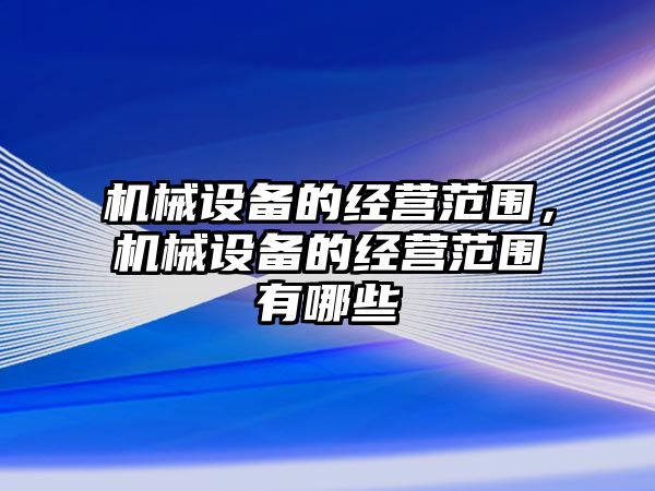 機械設(shè)備的經(jīng)營范圍，機械設(shè)備的經(jīng)營范圍有哪些