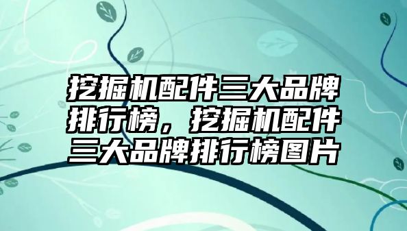 挖掘機配件三大品牌排行榜，挖掘機配件三大品牌排行榜圖片