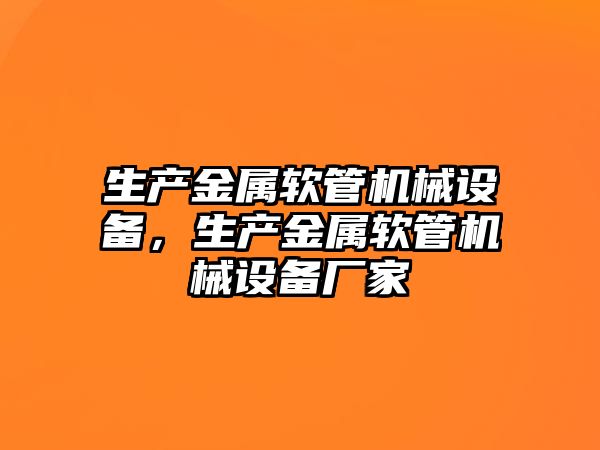 生產(chǎn)金屬軟管機械設備，生產(chǎn)金屬軟管機械設備廠家