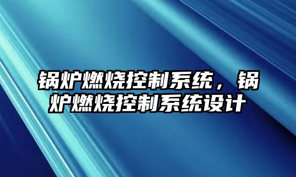 鍋爐燃燒控制系統(tǒng)，鍋爐燃燒控制系統(tǒng)設(shè)計