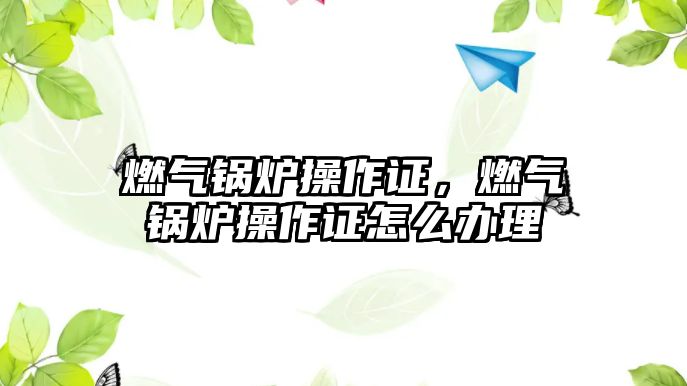 燃?xì)忮仩t操作證，燃?xì)忮仩t操作證怎么辦理