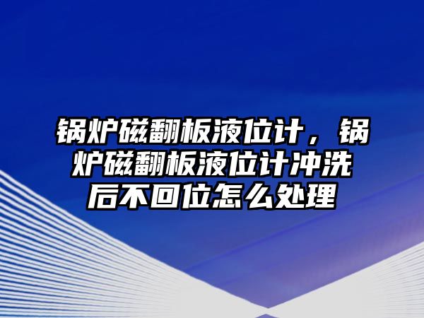 鍋爐磁翻板液位計，鍋爐磁翻板液位計沖洗后不回位怎么處理