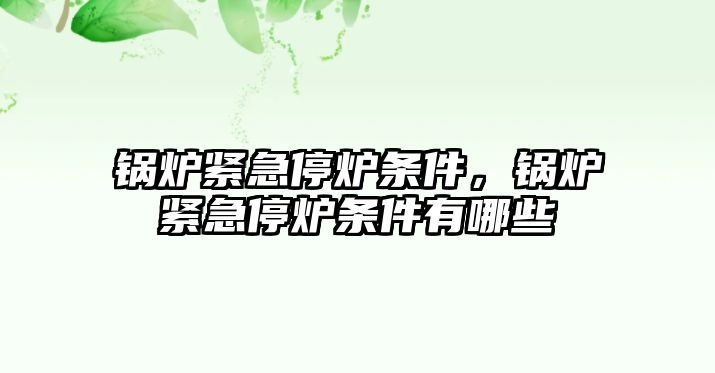 鍋爐緊急停爐條件，鍋爐緊急停爐條件有哪些