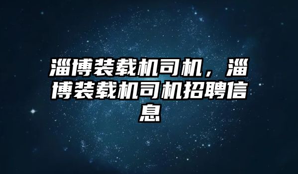 淄博裝載機司機，淄博裝載機司機招聘信息