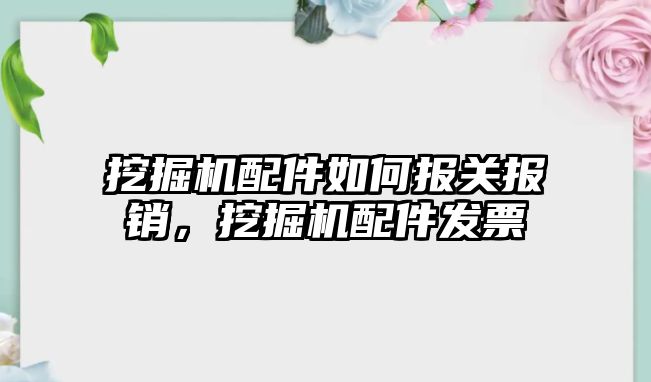 挖掘機配件如何報關報銷，挖掘機配件發(fā)票