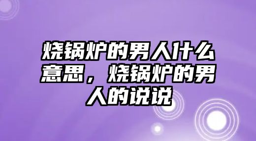 燒鍋爐的男人什么意思，燒鍋爐的男人的說說