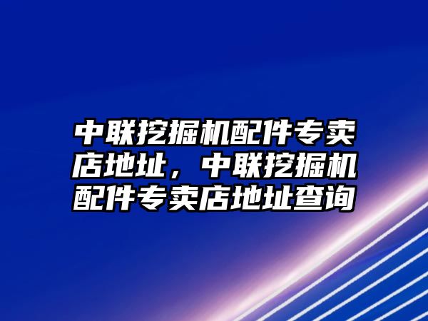 中聯(lián)挖掘機(jī)配件專賣店地址，中聯(lián)挖掘機(jī)配件專賣店地址查詢