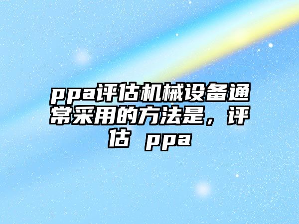 ppa評(píng)估機(jī)械設(shè)備通常采用的方法是，評(píng)估 ppa