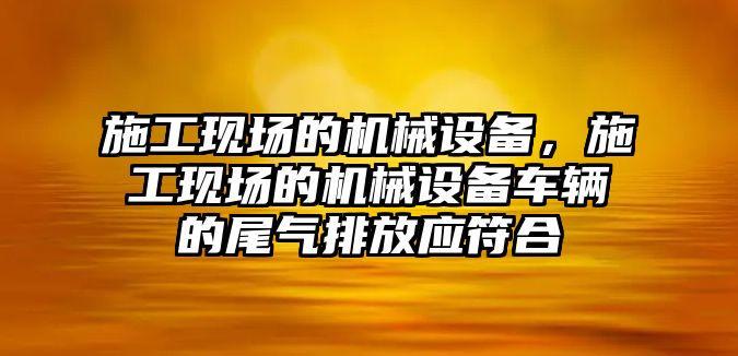 施工現(xiàn)場的機械設(shè)備，施工現(xiàn)場的機械設(shè)備車輛的尾氣排放應(yīng)符合