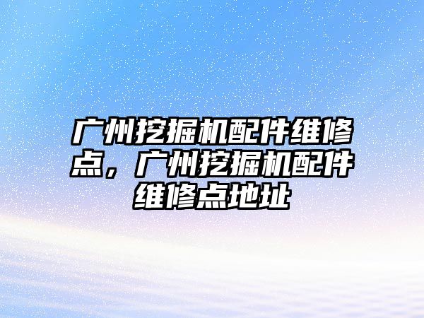 廣州挖掘機配件維修點，廣州挖掘機配件維修點地址