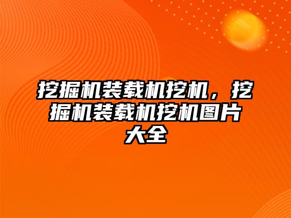 挖掘機裝載機挖機，挖掘機裝載機挖機圖片大全