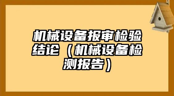 機(jī)械設(shè)備報(bào)審檢驗(yàn)結(jié)論（機(jī)械設(shè)備檢測報(bào)告）