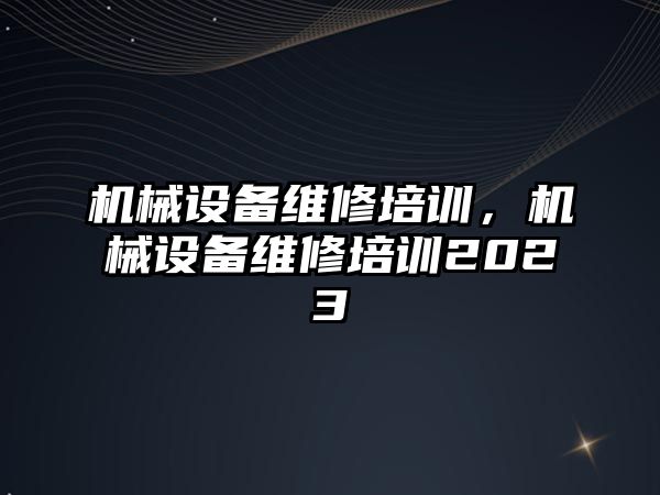 機械設(shè)備維修培訓(xùn)，機械設(shè)備維修培訓(xùn)2023