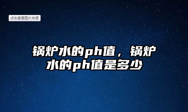 鍋爐水的ph值，鍋爐水的ph值是多少