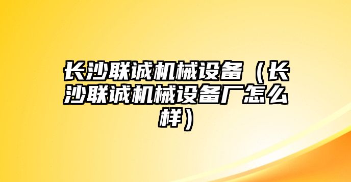 長(zhǎng)沙聯(lián)誠機(jī)械設(shè)備（長(zhǎng)沙聯(lián)誠機(jī)械設(shè)備廠怎么樣）