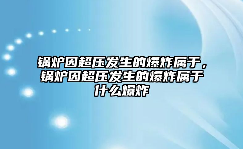 鍋爐因超壓發(fā)生的爆炸屬于，鍋爐因超壓發(fā)生的爆炸屬于什么爆炸