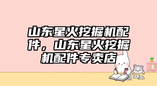 山東星火挖掘機配件，山東星火挖掘機配件專賣店