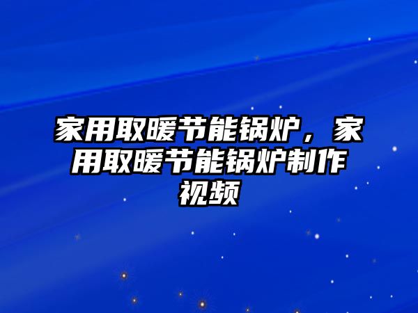 家用取暖節(jié)能鍋爐，家用取暖節(jié)能鍋爐制作視頻