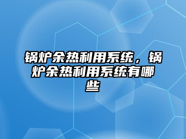 鍋爐余熱利用系統(tǒng)，鍋爐余熱利用系統(tǒng)有哪些