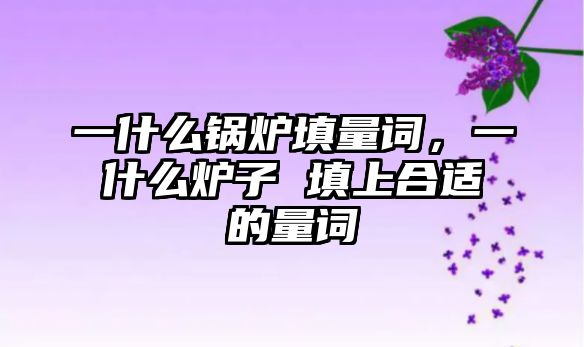 一什么鍋爐填量詞，一什么爐子 填上合適的量詞