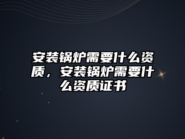 安裝鍋爐需要什么資質(zhì)，安裝鍋爐需要什么資質(zhì)證書