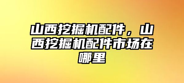 山西挖掘機(jī)配件，山西挖掘機(jī)配件市場在哪里