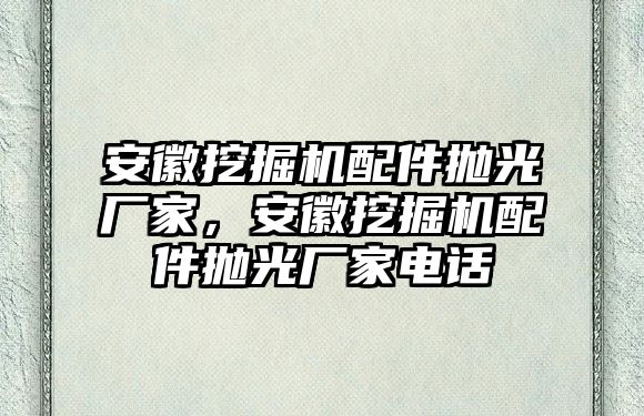 安徽挖掘機(jī)配件拋光廠家，安徽挖掘機(jī)配件拋光廠家電話