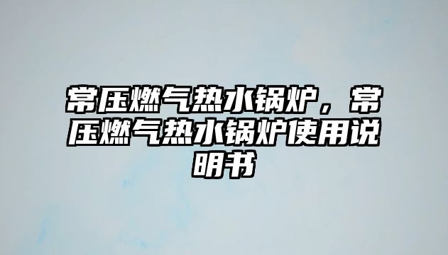 常壓燃氣熱水鍋爐，常壓燃氣熱水鍋爐使用說明書