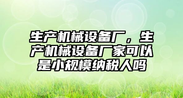 生產(chǎn)機械設備廠，生產(chǎn)機械設備廠家可以是小規(guī)模納稅人嗎