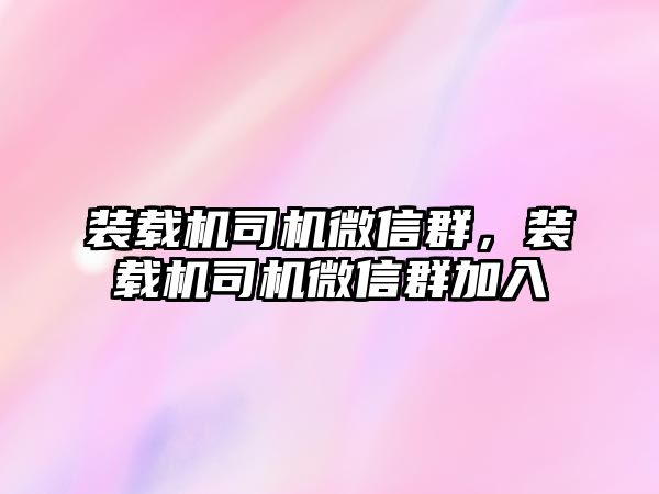 裝載機司機微信群，裝載機司機微信群加入