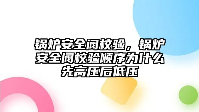 鍋爐安全閥校驗，鍋爐安全閥校驗順序為什么先高壓后低壓