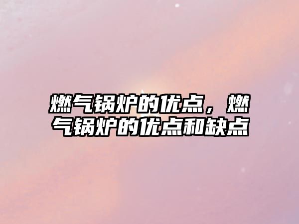 燃?xì)忮仩t的優(yōu)點(diǎn)，燃?xì)忮仩t的優(yōu)點(diǎn)和缺點(diǎn)