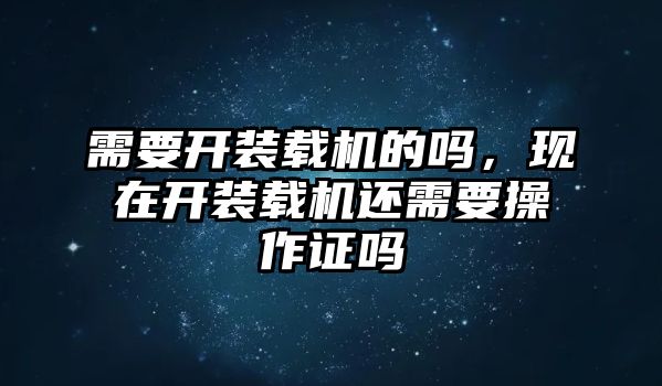 需要開裝載機(jī)的嗎，現(xiàn)在開裝載機(jī)還需要操作證嗎