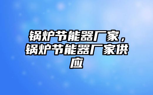 鍋爐節(jié)能器廠家，鍋爐節(jié)能器廠家供應(yīng)