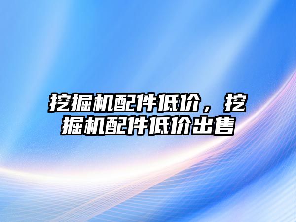 挖掘機配件低價，挖掘機配件低價出售